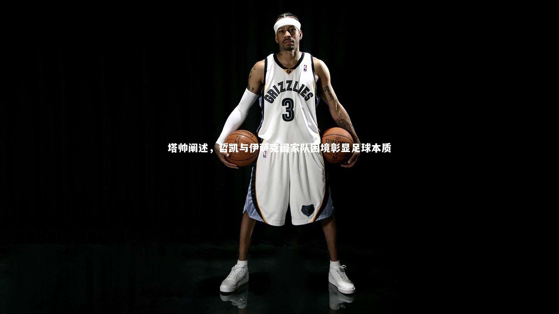 爱游戏官网-塔帅阐述，哲凯与伊萨克国家队困境彰显足球本质