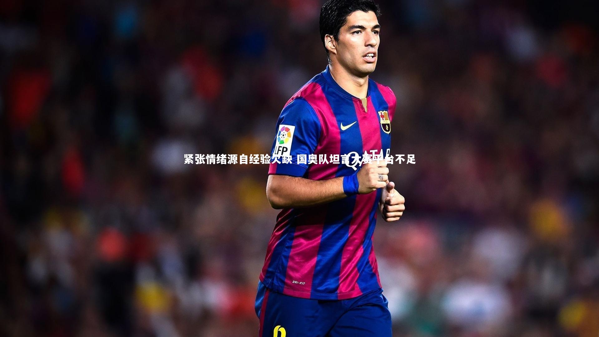 紧张情绪源自经验欠缺 国奥队坦言大赛平台不足