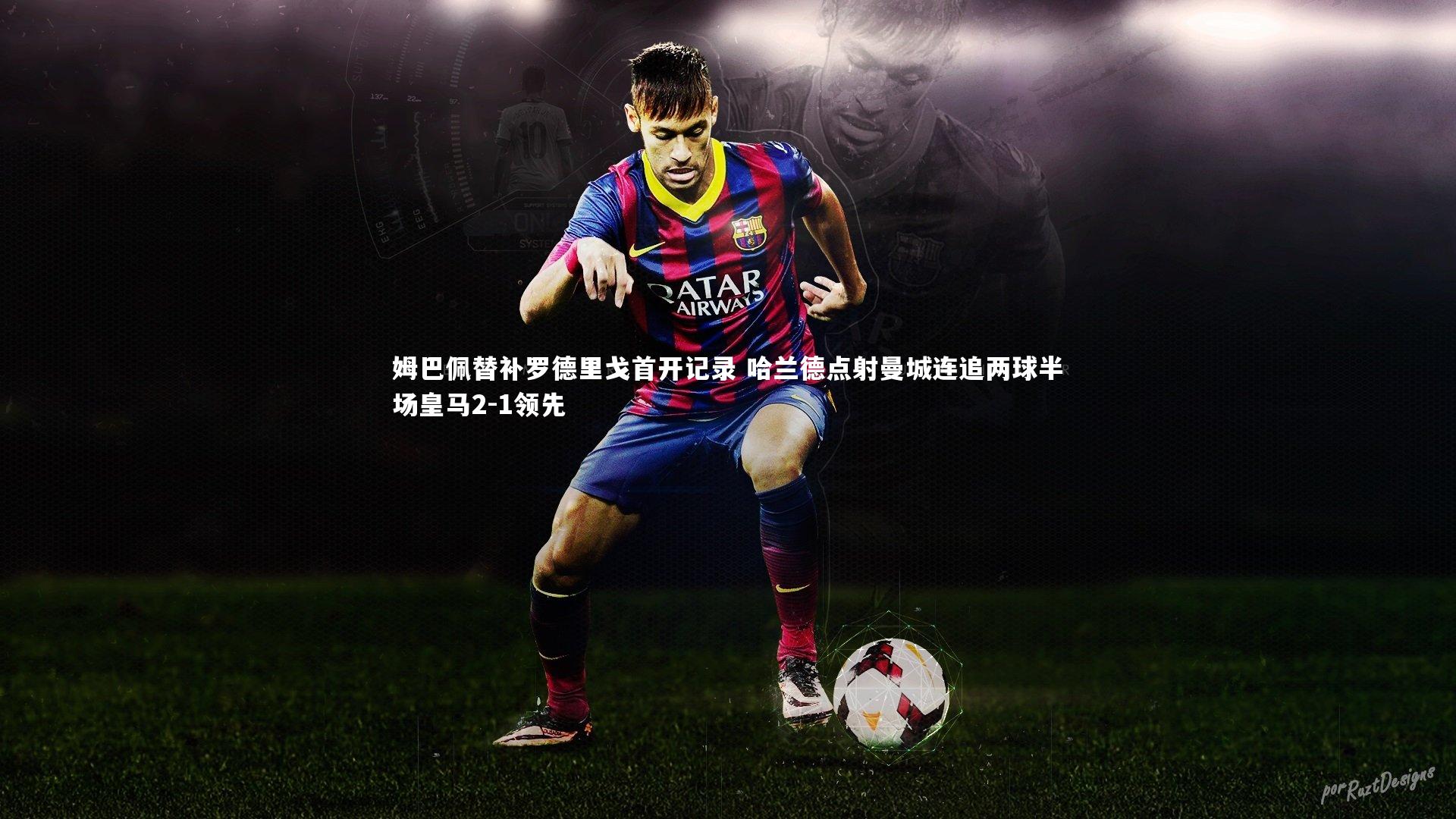 姆巴佩替补罗德里戈首开记录 哈兰德点射曼城连追两球半场皇马2-1领先