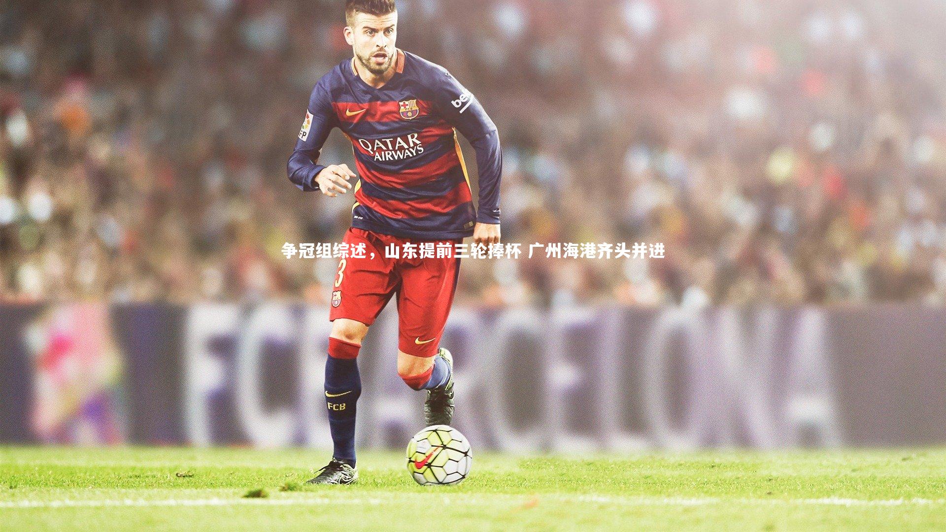 爱游戏官网：争冠组综述，山东提前三轮捧杯 广州海港齐头并进