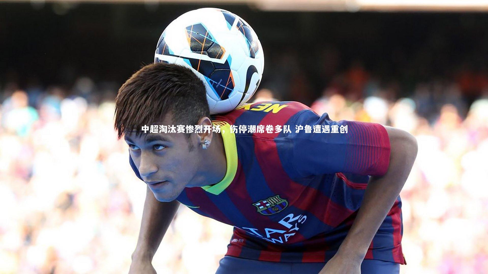 爱游戏体育_中超淘汰赛惨烈开场，伤停潮席卷多队 沪鲁遭遇重创